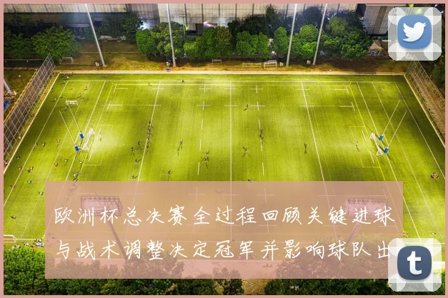 欧洲杯总决赛全过程回顾关键进球与战术调整决定冠军并影响球队出线形势
