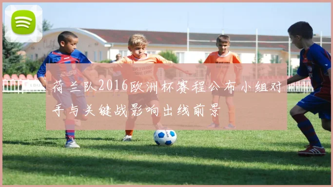 荷兰队2016欧洲杯赛程公布小组对手与关键战影响出线前景