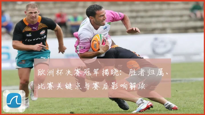 欧洲杯决赛冠军揭晓：胜者归属、比赛关键点与赛后影响解读