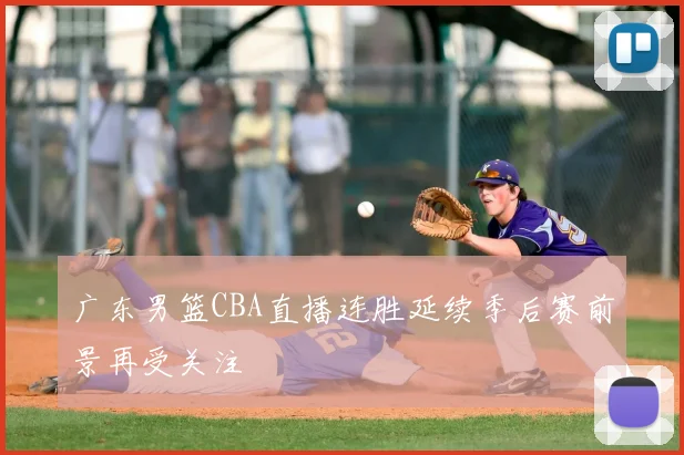 广东男篮CBA直播连胜延续季后赛前景再受关注