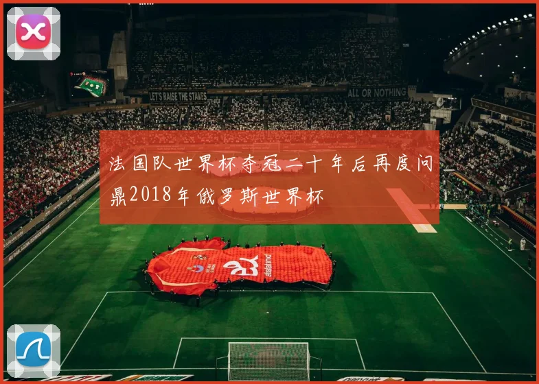 法国队世界杯夺冠二十年后再度问鼎2018年俄罗斯世界杯