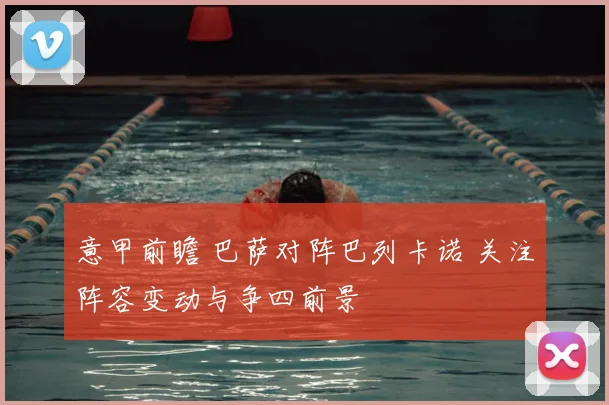 意甲前瞻 巴萨对阵巴列卡诺 关注阵容变动与争四前景