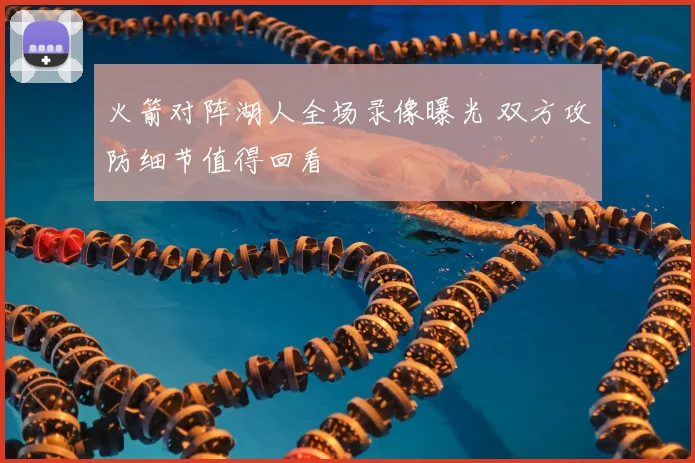 火箭对阵湖人全场录像曝光 双方攻防细节值得回看