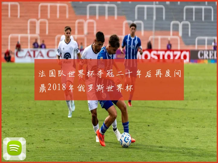 法国队世界杯夺冠二十年后再度问鼎2018年俄罗斯世界杯