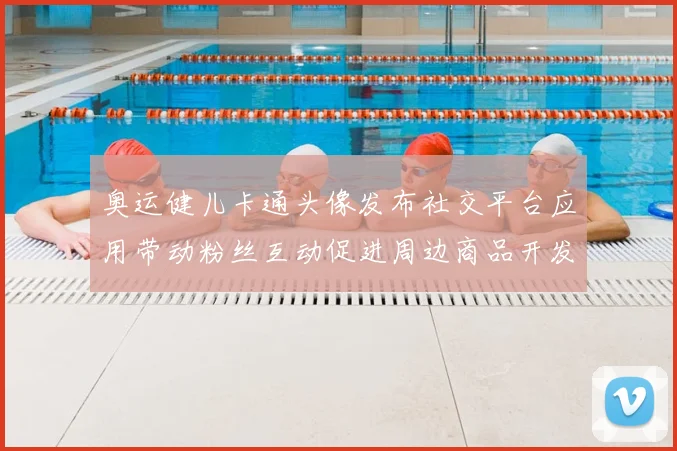 奥运健儿卡通头像发布社交平台应用带动粉丝互动促进周边商品开发与传播