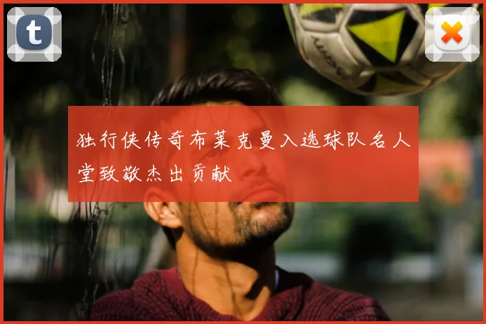 独行侠传奇布莱克曼入选球队名人堂致敬杰出贡献