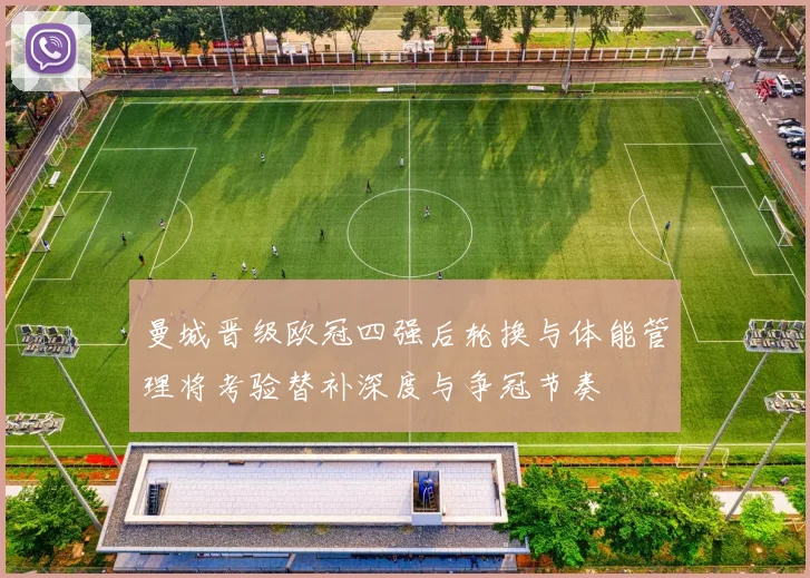 曼城晋级欧冠四强后轮换与体能管理将考验替补深度与争冠节奏