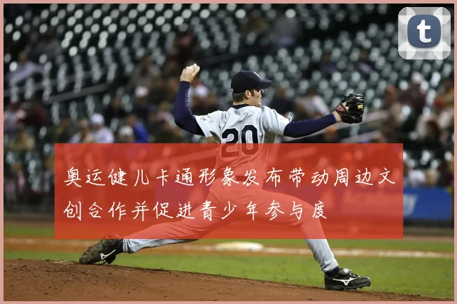 奥运健儿卡通形象发布带动周边文创合作并促进青少年参与度