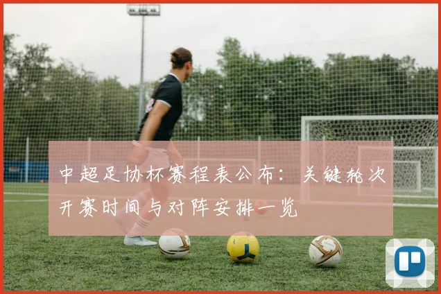 中超足协杯赛程表公布：关键轮次开赛时间与对阵安排一览