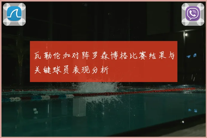 瓦勒伦加对阵罗森博格比赛结果与关键球员表现分析