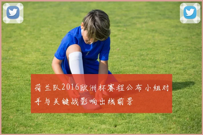 荷兰队2016欧洲杯赛程公布小组对手与关键战影响出线前景