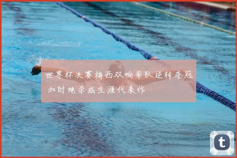 世界杯决赛梅西双响率队逆转夺冠 加时绝杀成生涯代表作