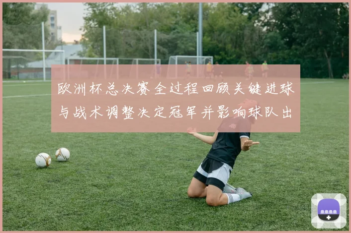 欧洲杯总决赛全过程回顾关键进球与战术调整决定冠军并影响球队出线形势