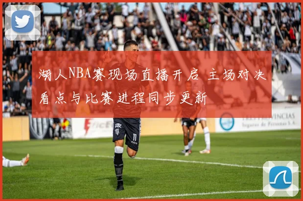 湖人NBA赛现场直播开启 主场对决看点与比赛进程同步更新