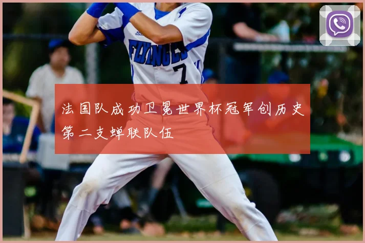 法国队成功卫冕世界杯冠军创历史第二支蝉联队伍