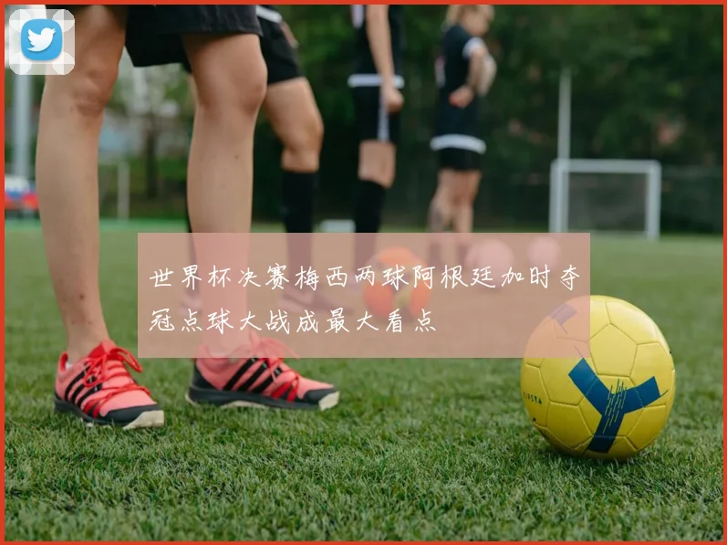 世界杯决赛梅西两球阿根廷加时夺冠点球大战成最大看点