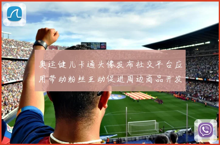 奥运健儿卡通头像发布社交平台应用带动粉丝互动促进周边商品开发与传播