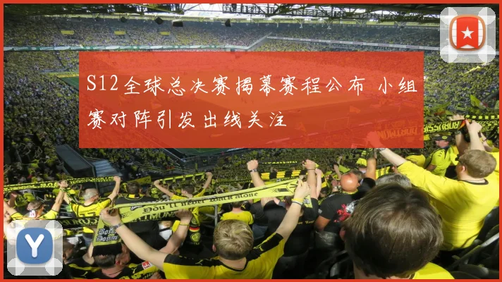 S12全球总决赛揭幕赛程公布 小组赛对阵引发出线关注