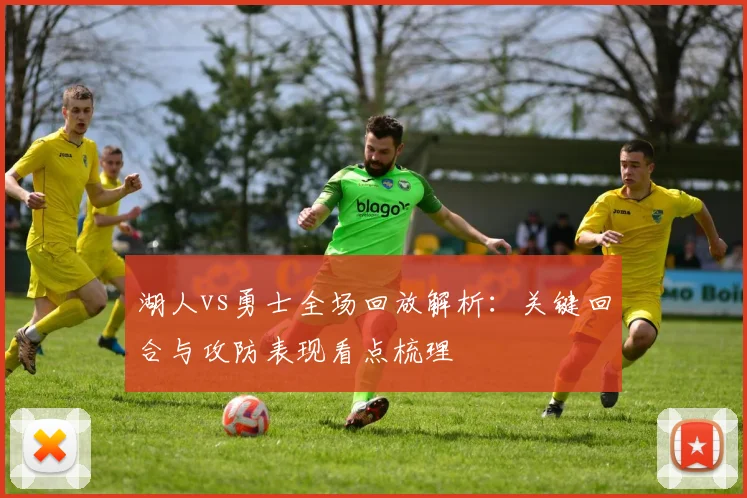 湖人vs勇士全场回放解析：关键回合与攻防表现看点梳理