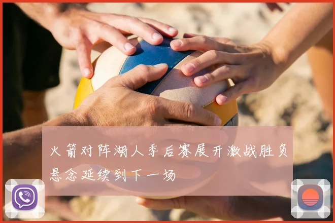 火箭对阵湖人季后赛展开激战胜负悬念延续到下一场