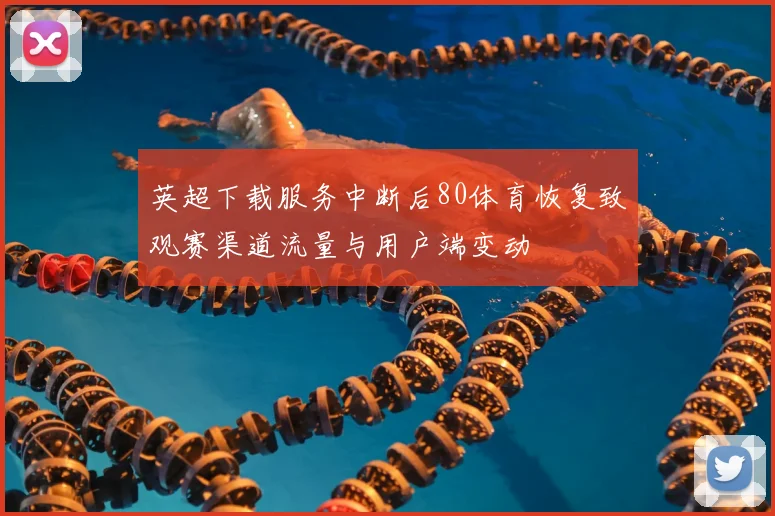 英超下载服务中断后80体育恢复致观赛渠道流量与用户端变动