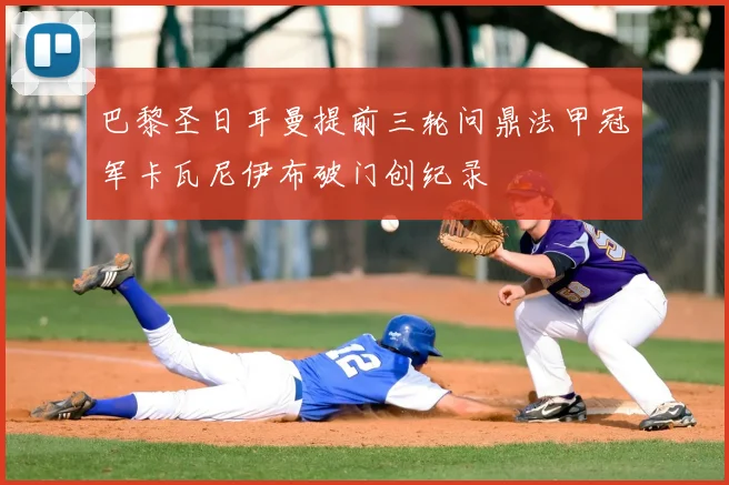 巴黎圣日耳曼提前三轮问鼎法甲冠军卡瓦尼伊布破门创纪录