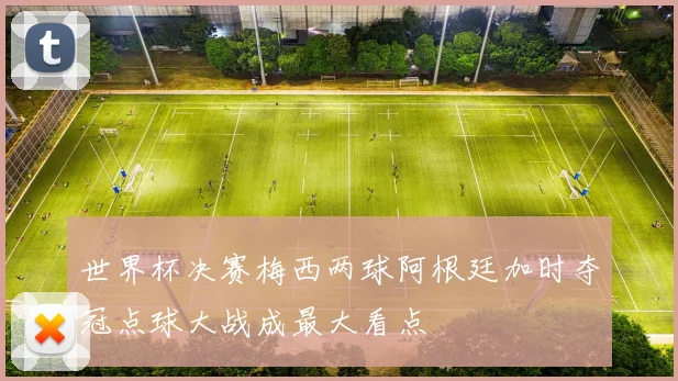 世界杯决赛梅西两球阿根廷加时夺冠点球大战成最大看点