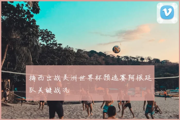 梅西出战美洲世界杯预选赛阿根廷队关键战况