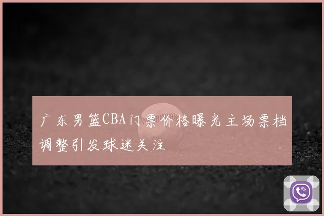 广东男篮CBA门票价格曝光主场票档调整引发球迷关注