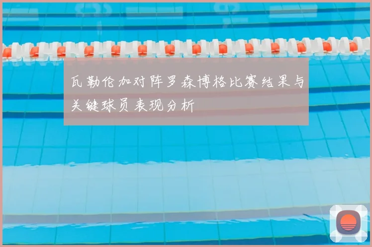 瓦勒伦加对阵罗森博格比赛结果与关键球员表现分析