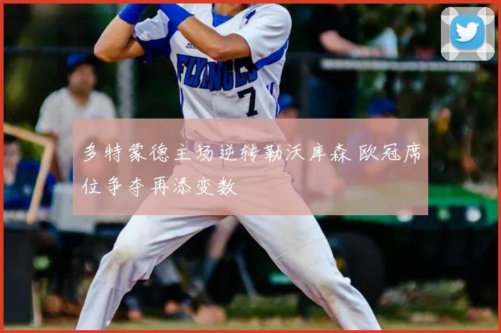 多特蒙德主场逆转勒沃库森 欧冠席位争夺再添变数