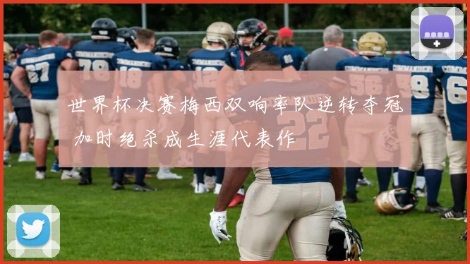 世界杯决赛梅西双响率队逆转夺冠 加时绝杀成生涯代表作