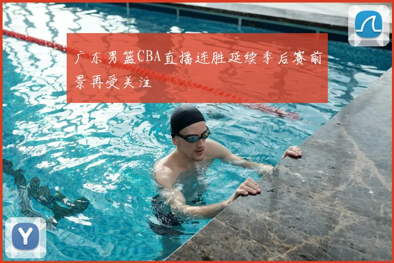 广东男篮CBA直播连胜延续季后赛前景再受关注