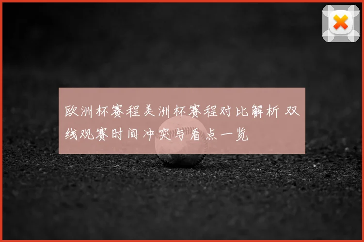 欧洲杯赛程美洲杯赛程对比解析 双线观赛时间冲突与看点一览