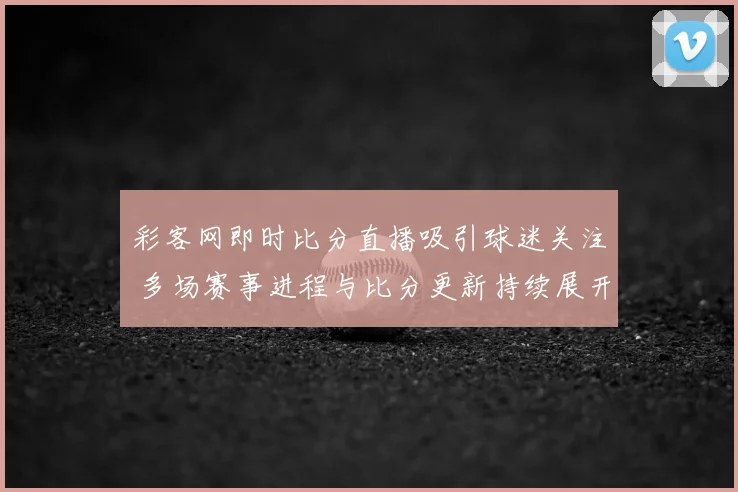 彩客网即时比分直播吸引球迷关注 多场赛事进程与比分更新持续展开