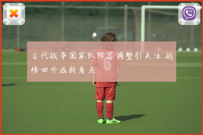 古代战争国家队阵容调整引关注 战绩回升成新看点