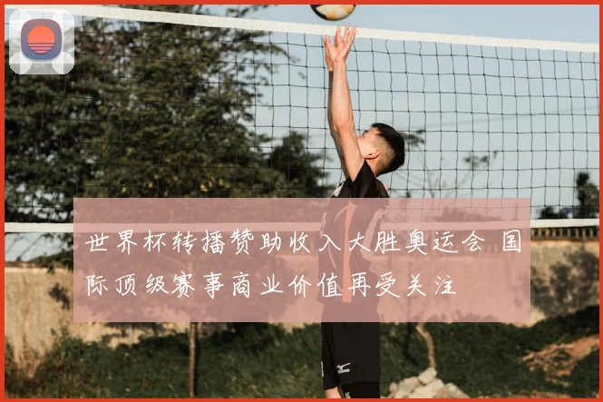 世界杯转播赞助收入大胜奥运会 国际顶级赛事商业价值再受关注