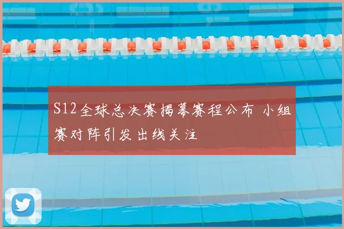 S12全球总决赛揭幕赛程公布 小组赛对阵引发出线关注
