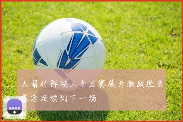 火箭对阵湖人季后赛展开激战胜负悬念延续到下一场