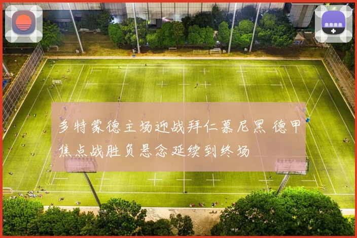 多特蒙德主场迎战拜仁慕尼黑 德甲焦点战胜负悬念延续到终场