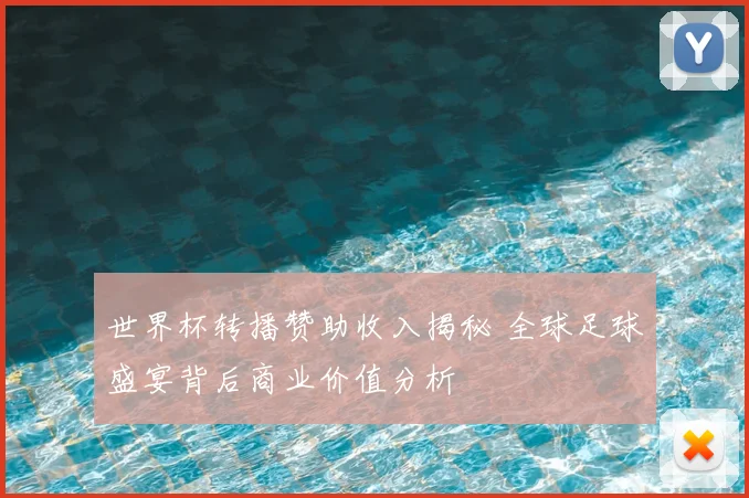 世界杯转播赞助收入揭秘 全球足球盛宴背后商业价值分析