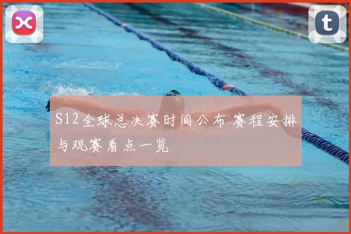 S12全球总决赛时间公布 赛程安排与观赛看点一览
