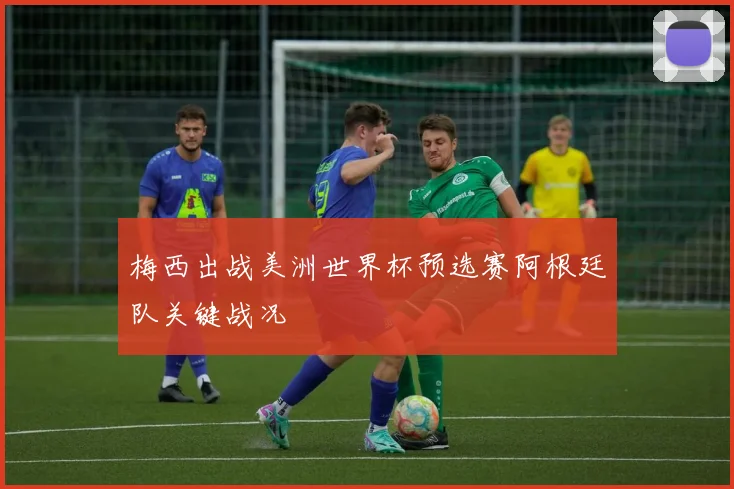 梅西出战美洲世界杯预选赛阿根廷队关键战况