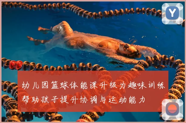 幼儿园篮球体能课升级为趣味训练帮助孩子提升协调与运动能力