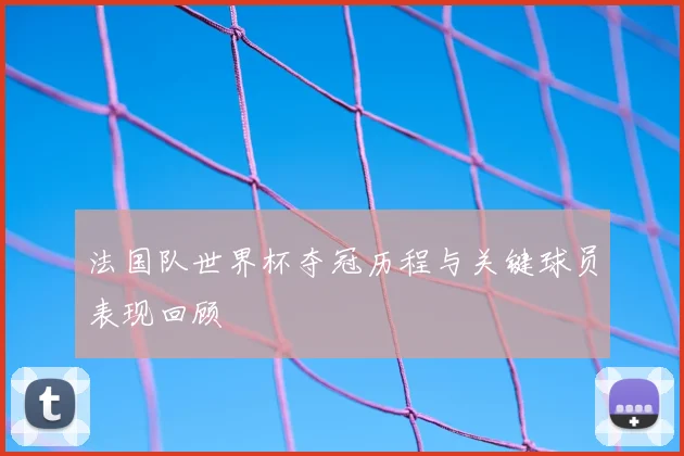 法国队世界杯夺冠历程与关键球员表现回顾