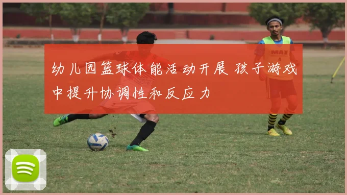 幼儿园篮球体能活动开展 孩子游戏中提升协调性和反应力