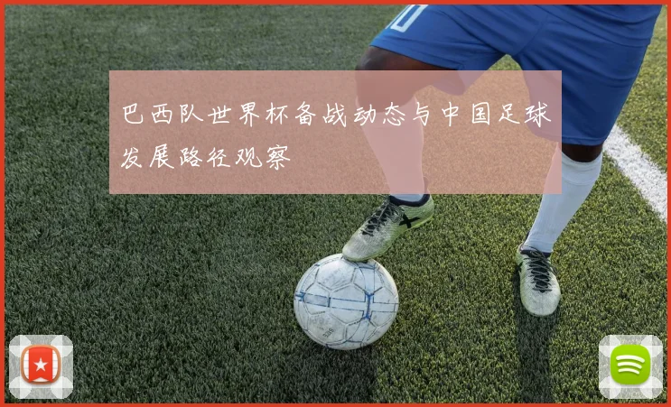 巴西队世界杯备战动态与中国足球发展路径观察