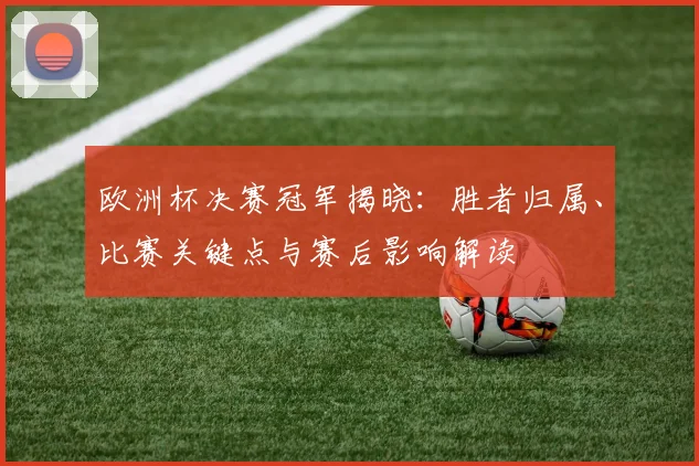 欧洲杯决赛冠军揭晓：胜者归属、比赛关键点与赛后影响解读