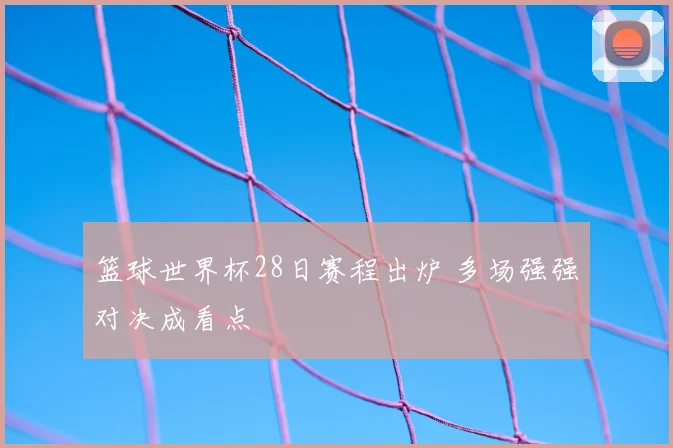 篮球世界杯28日赛程出炉 多场强强对决成看点