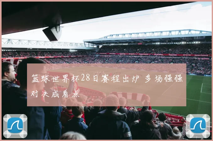 篮球世界杯28日赛程出炉 多场强强对决成看点